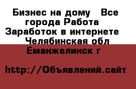 Бизнес на дому - Все города Работа » Заработок в интернете   . Челябинская обл.,Еманжелинск г.